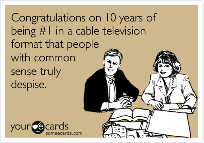 Congratulations on 10 years of being %231 in a cable television format that people
with common
sense truly
despise.