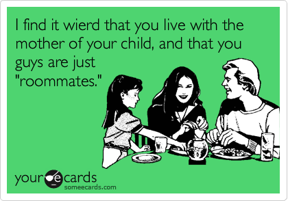 I find it wierd that you live with the mother of your child, and that you guys are just
"roommates."