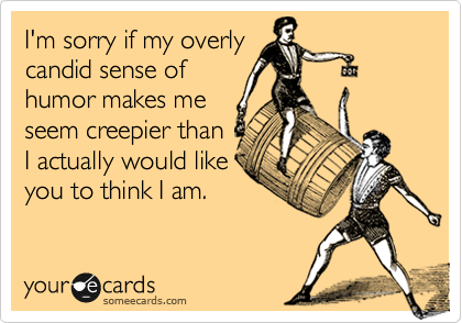 I'm sorry if my overly
candid sense of
humor makes me
seem creepier than
I actually would like
you to think I am.