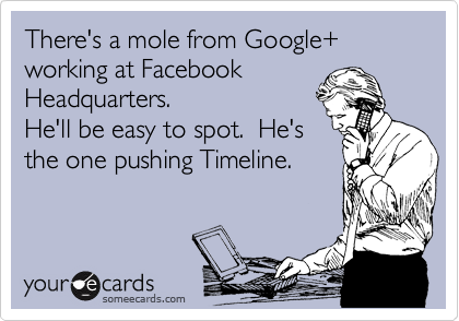 There's a mole from Google+ working at Facebook
Headquarters.
He'll be easy to spot. He's
the one pushing Timeline.