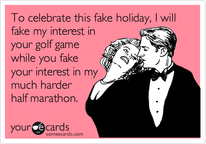 To celebrate this fake holiday, I will fake my interest in
your golf game
while you fake
your interest in my
much harder
half marathon.