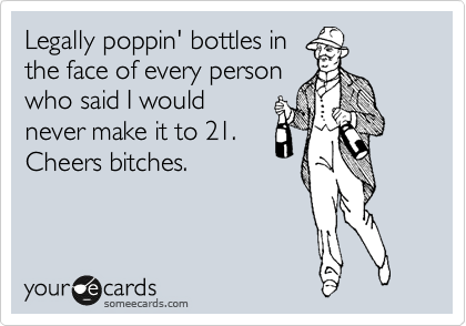 Legally poppin' bottles in
the face of every person
who said I would
never make it to 21.
Cheers bitches.