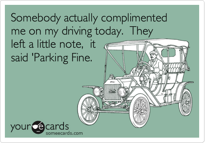 Somebody actually complimented me on my driving today. They
left a little note, it
said 'Parking Fine.