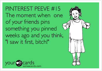 PINTEREST PEEVE %2315
The moment when one
of your friends pins
something you pinned
weeks ago and you think,
"I saw it first, bitch!"