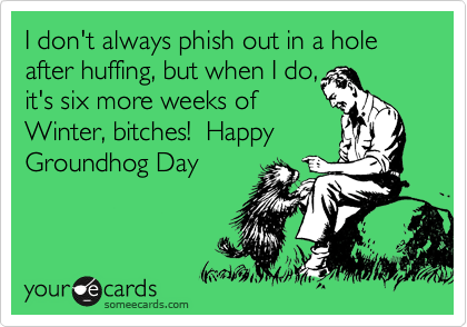 I don't always phish out in a hole after huffing, but when I do,
it's six more weeks of
Winter, bitches! Happy
Groundhog Day