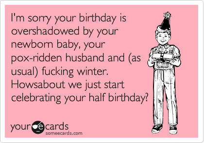 I'm sorry your birthday is
overshadowed by your
newborn baby, your
pox-ridden husband and %28as
usual%29 fucking winter.
Howsabout we just start
celebrating your half birthday?