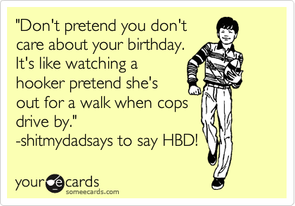 "Don't pretend you don't
care about your birthday.
It's like watching a
hooker pretend she's
out for a walk when cops
drive by."
-shitmydadsays to say HBD!