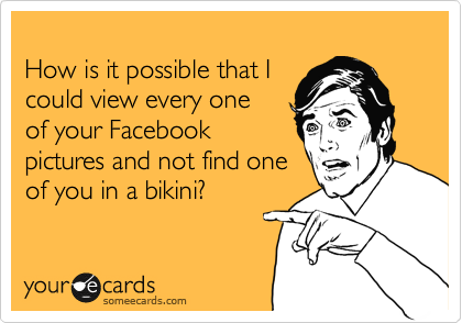 How is it possible that I
could view every one
of your Facebook
pictures and not find one
of you in a bikini?