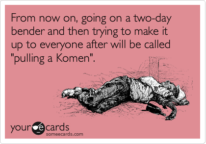 From now on, going on a two-day bender and then trying to make it up to everyone after will be called "pulling a Komen".