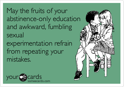 May the fruits of your
abstinence-only education
and awkward, fumbling
sexual
experimentation refrain
from repeating your
mistakes.