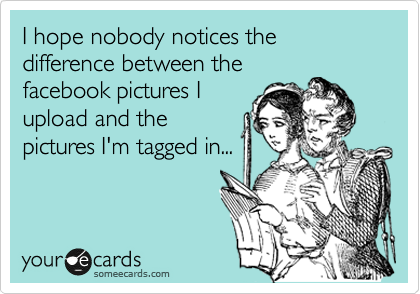 I hope nobody notices the difference between the
facebook pictures I
upload and the
pictures I'm tagged in...