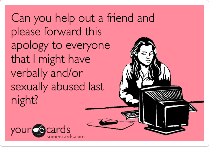 Can you help out a friend and please forward this
apology to everyone
that I might have
verbally and/or
sexually abused last
night?