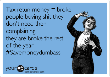 Tax retun money = broke
people buying shit they
don't need then
complaining
they are broke the rest
of the year.
%23Savemoneydumbass