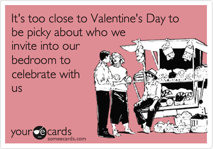 It's too close to Valentine's Day to be picky about who we
invite into our
bedroom to
celebrate with
us