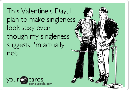 This Valentine's Day, I
plan to make singleness
look sexy even
though my singleness
suggests I'm actually
not.