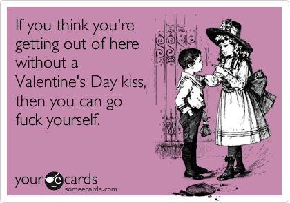 If you think you're
getting out of here
without a
Valentine's Day kiss,
then you can go
fuck yourself.