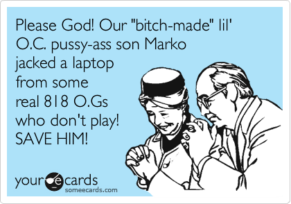 Please God! Our "bitch-made" lil'
O.C. pussy-ass son Marko
jacked a laptop
from some
real 818 O.Gs
who don't play!
SAVE HIM!