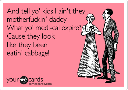 And tell yo' kids I ain't they motherfuckin' daddy
What yo' medi-cal expire?
Cause they look
like they been
eatin' cabbage!