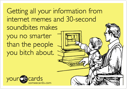 Getting all your information from internet memes and 30-second
soundbites makes
you no smarter
than the people
you bitch about.