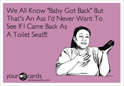 We All Know "Baby Got Back" But That's An Ass I'd Never Want To See If I Came Back As
A Toilet Seat!!!