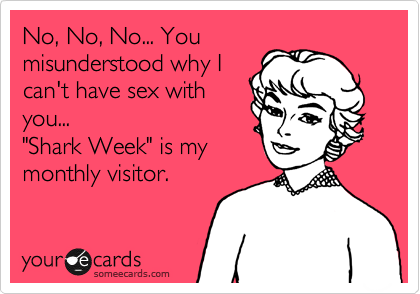 No, No, No... You
misunderstood why I
can't have sex with
you...
"Shark Week" is my
monthly visitor.