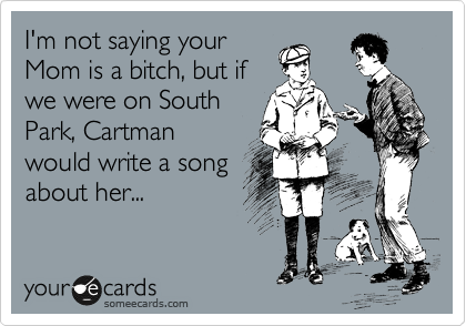 I'm not saying your
Mom is a bitch, but if
we were on South
Park, Cartman
would write a song
about her...