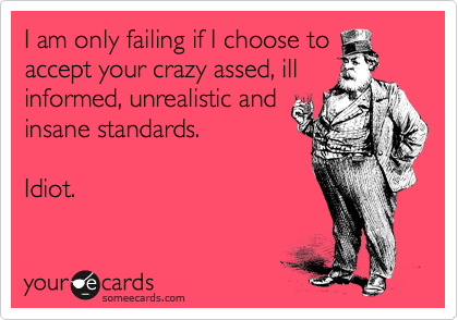 I am only failing if I choose to
accept your crazy assed, ill
informed, unrealistic and
insane standards.
Idiot.