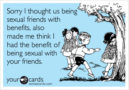 Sorry I thought us being
sexual friends with
benefits, also
made me think I
had the benefit of
being sexual with
your friends.
