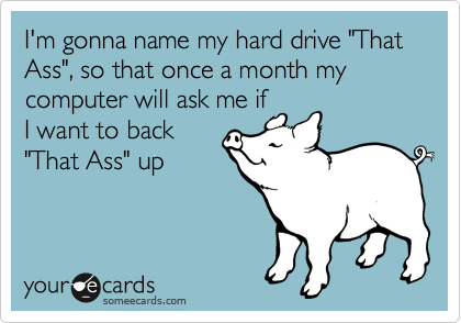 I'm gonna name my hard drive "That Ass", so that once a month my computer will ask me if
I want to back
"That Ass" up