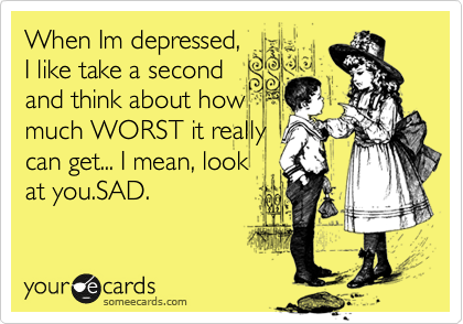 When Im depressed,
I like take a second
and think about how
much WORST it really
can get... I mean, look
at you.SAD.