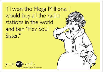 If I won the Mega Millions, I
would buy all the radio
stations in the world
and ban "Hey Soul
Sister."