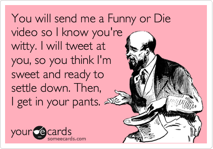 You will send me a Funny or Die video so I know you're
witty. I will tweet at
you, so you think I'm
sweet and ready to
settle down. Then,
I get in your pants.