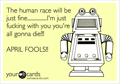 The human race will be
just fine.................I'm just
fucking with you you're
all gonna die!!!
APRIL FOOLS!!