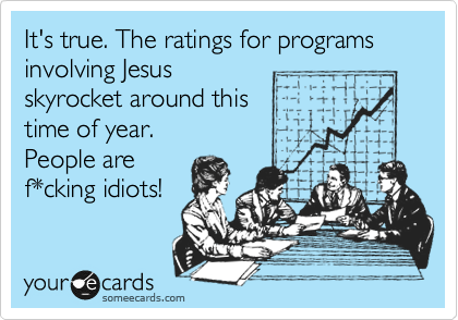 It's true. The ratings for programs involving Jesus
skyrocket around this
time of year.
People are
f*cking idiots!