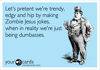 Let's pretent we're trendy,
edgy and hip by making
Zombie Jesus jokes,
when in reality we're just
being dumbasses.
