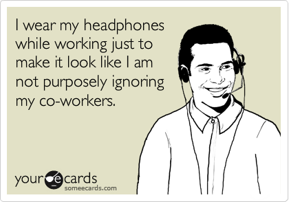 I wear my headphones
while working just to
make it look like I am
not purposely ignoring
my co-workers.