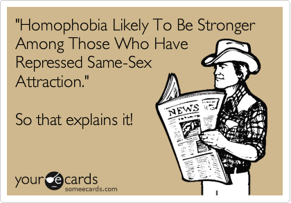"Homophobia Likely To Be Stronger Among Those Who Have Repressed Same-Sex
Attraction."
So that explains it!