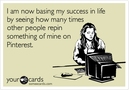 I am now basing my success in life by seeing how many times
other people repin
something of mine on
Pinterest.
