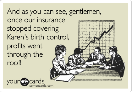 And as you can see, gentlemen, once our insurance
stopped covering
Karen's birth control,
profits went
through the
roof!