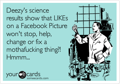 Deezy's science
results show that LIKEs
on a Facebook Picture
won't stop, help,
change or fix a
mothafucking thing?!
Hmmm...