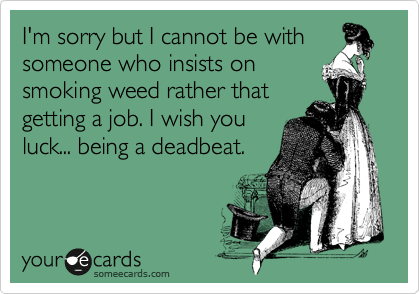 I'm sorry but I cannot be with
someone who insists on
smoking weed rather that
getting a job. I wish you
luck... being a deadbeat.