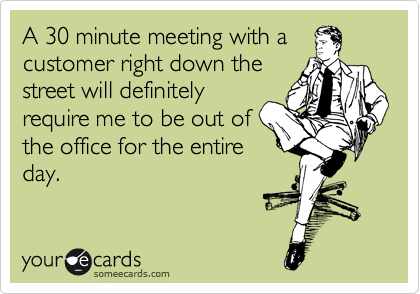 A 30 minute meeting with a
customer right down the
street will definitely
require me to be out of
the office for the entire
day.
