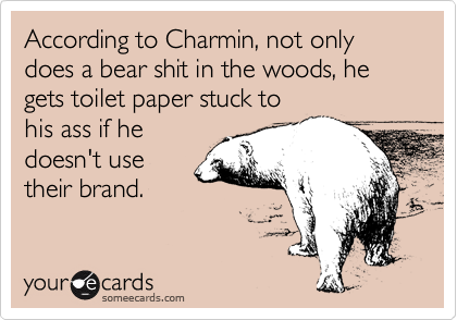 According to Charmin, not only does a bear shit in the woods, he gets toilet paper stuck to
his ass if he
doesn't use
their brand.
