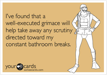 I've found that a
well-executed grimace will
help take away any scrutiny
directed toward my
constant bathroom breaks.