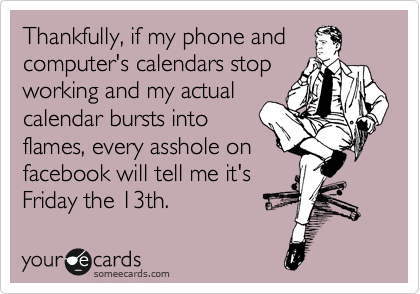 Thankfully, if my phone and
computer's calendars stop
working and my actual
calendar bursts into
flames, every asshole on
facebook will tell me it's
Friday the 13th.