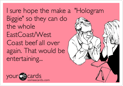 I sure hope the make a "Hologram Biggie" so they can do
the whole
EastCoast/West
Coast beef all over
again. That would be
entertaining...