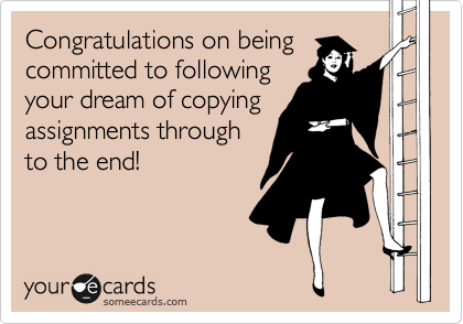 Congratulations on being
committed to following
your dream of copying
assignments through
to the end!