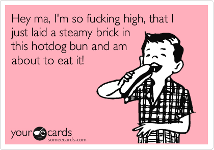 Hey ma, I'm so fucking high, that I just laid a steamy brick in
this hotdog bun and am
about to eat it!