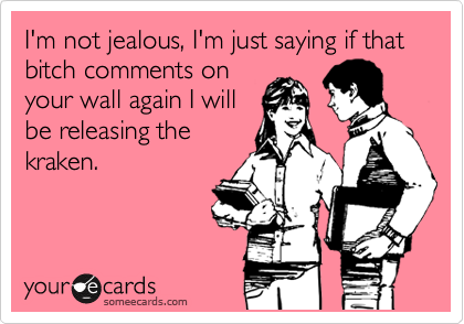 I'm not jealous, I'm just saying if that bitch comments on
your wall again I will
be releasing the
kraken.