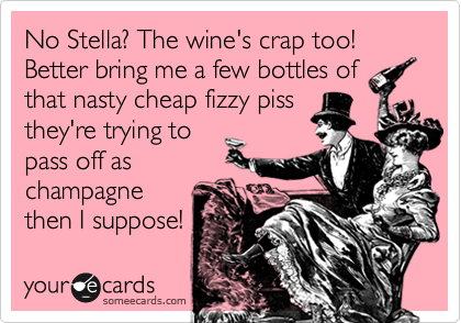 No Stella? The wine's crap too!
Better bring me a few bottles of
that nasty cheap fizzy piss
they're trying to
pass off as
champagne
then I suppose!